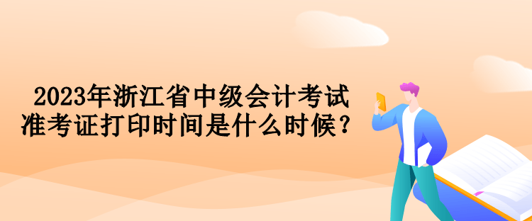 2023年浙江省中級會計考試準考證打印時間是什么時候？