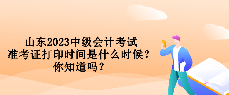 山東2023中級會計考試準考證打印時間是什么時候？你知道嗎？