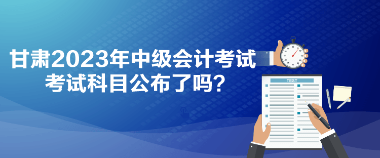 甘肅2023年中級(jí)會(huì)計(jì)考試考試科目公布了嗎？