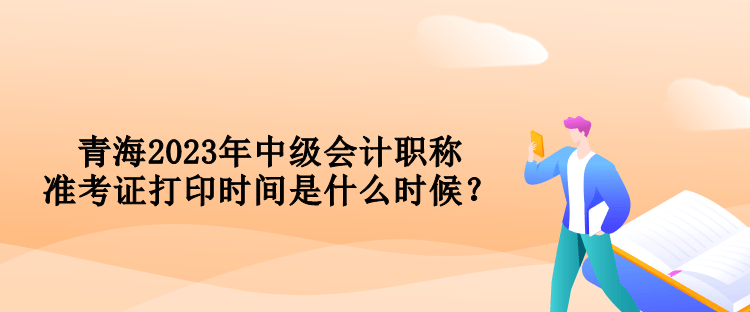 青海2023年中級會計職稱準(zhǔn)考證打印時間是什么時候？