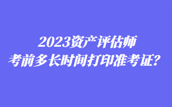 2023資產(chǎn)評(píng)估師考前多長(zhǎng)時(shí)間打印準(zhǔn)考證？