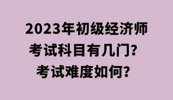 2023年初級經(jīng)濟師考試科目有幾門？考試難度如何？