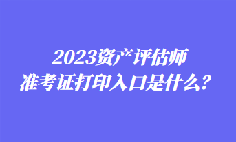 2023資產(chǎn)評(píng)估師準(zhǔn)考證打印入口是什么？