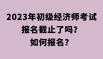 2023年初級經(jīng)濟師考試報名截止了嗎？如何報名？