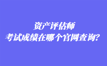 資產評估師考試成績在哪個官網查詢？