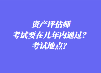 資產(chǎn)評估師考試要在幾年內(nèi)通過？考試地點？