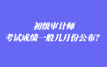 初級(jí)審計(jì)師考試成績(jī)一般幾月份公布？