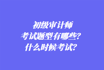 初級審計師考試題型有哪些？什么時候考試？