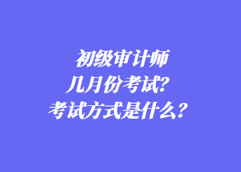 初級審計(jì)師幾月份考試？考試方式是什么？