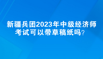 新疆兵團2023年中級經(jīng)濟師考試可以帶草稿紙嗎？