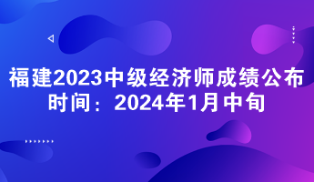 福建2023年中級經(jīng)濟師成績公布時間：2024年1月中旬