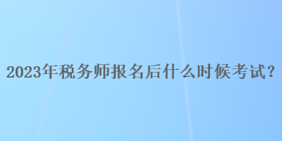 2023年稅務(wù)師報名后什么時候考試？