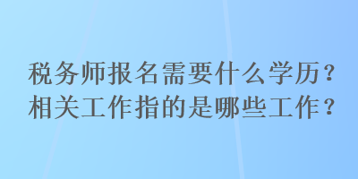 稅務(wù)師報(bào)名需要什么學(xué)歷？相關(guān)工作指的是哪些工作？