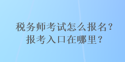 稅務(wù)師考試怎么報名？報考入口在哪里？