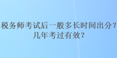 稅務(wù)師考試后一般多長時(shí)間出分？幾年考過有效？