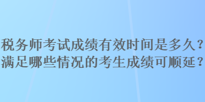 稅務(wù)師考試成績有效時間是多久？滿足哪些情況的考生成績可順延？