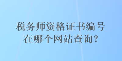 稅務(wù)師資格證書編號(hào)在哪個(gè)網(wǎng)站查詢？