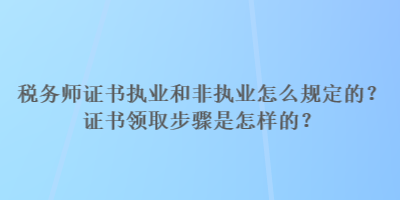 稅務(wù)師證書執(zhí)業(yè)和非執(zhí)業(yè)怎么規(guī)定的？證書領(lǐng)取步驟是怎樣的？