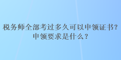 稅務(wù)師全部考過多久可以申領(lǐng)證書？申領(lǐng)要求是什么？