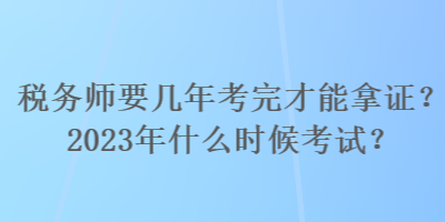 稅務(wù)師要幾年考完才能拿證？2023年什么時候考試？