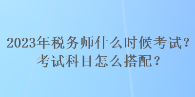 2023年稅務(wù)師什么時(shí)候考試？考試科目怎么搭配？