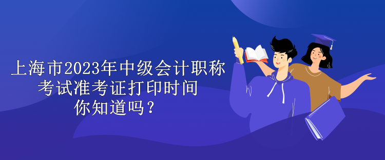 上海市2023年中級(jí)會(huì)計(jì)職稱考試準(zhǔn)考證打印時(shí)間你知道嗎？