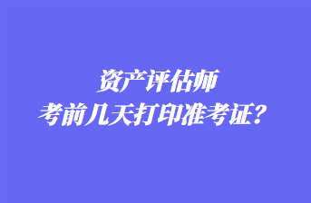 資產(chǎn)評(píng)估師考前幾天打印準(zhǔn)考證？