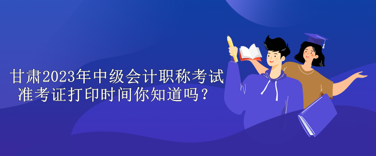 甘肅2023年中級(jí)會(huì)計(jì)職稱考試準(zhǔn)考證打印時(shí)間你知道嗎？