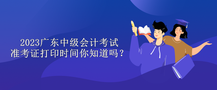 2023廣東中級(jí)會(huì)計(jì)考試準(zhǔn)考證打印時(shí)間你知道嗎？