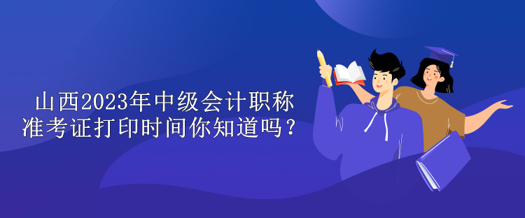 山西2023年中級會計(jì)職稱準(zhǔn)考證打印時(shí)間你知道嗎？