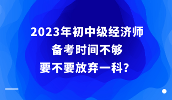 2023年初中級經(jīng)濟師備考時間不夠 要不要放棄一科？