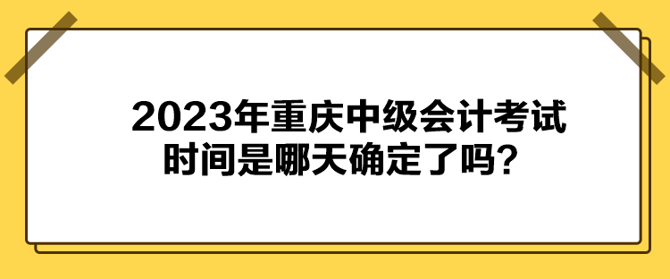 2023年重慶中級會計(jì)考試時(shí)間是哪天確定了嗎？