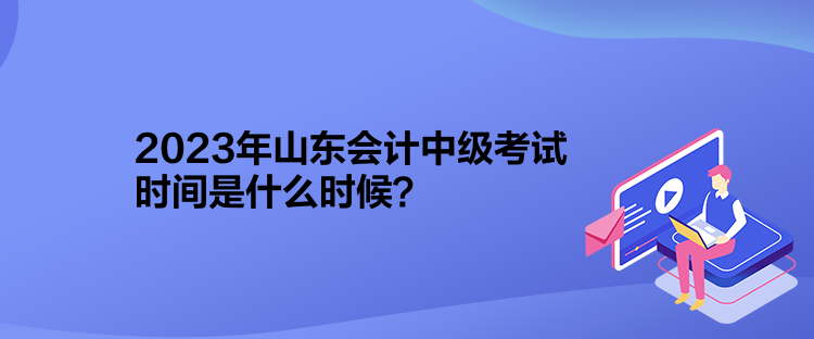 2023年山東會計中級考試時間是什么時候？