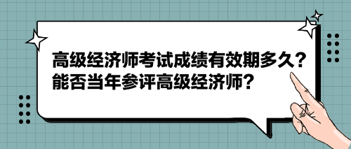 2023高級經(jīng)濟師考試成績有效期多久？能否當(dāng)年參評高級經(jīng)濟師？