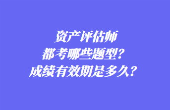 資產(chǎn)評估師都考哪些題型？成績有效期是多久？