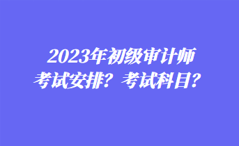 2023年初級審計師考試安排？考試科目？