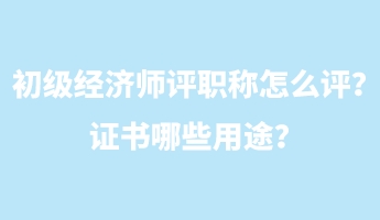 初級(jí)經(jīng)濟(jì)師評(píng)職稱怎么評(píng)？證書哪些用途？