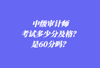 中級審計師考試多少分及格？是60分嗎？