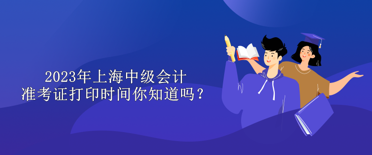 2023年上海中級會計準考證打印時間你知道嗎？