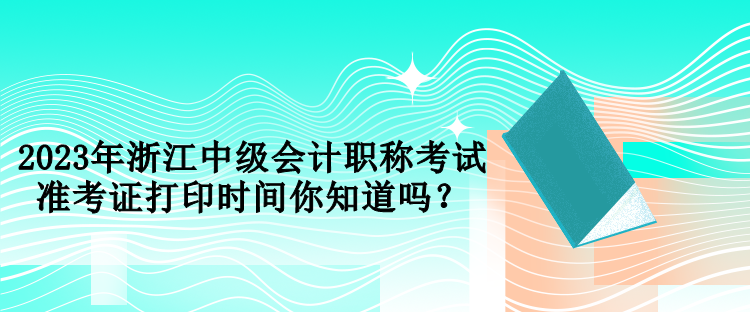 2023年浙江中級(jí)會(huì)計(jì)職稱考試準(zhǔn)考證打印時(shí)間你知道嗎？