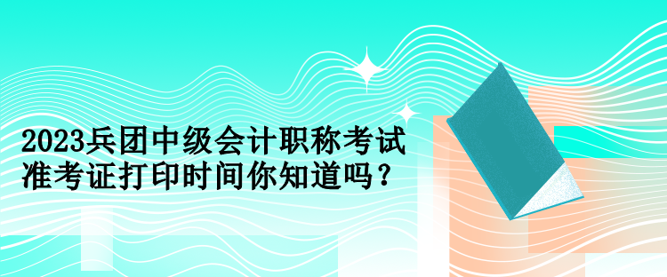 2023兵團(tuán)中級(jí)會(huì)計(jì)職稱考試準(zhǔn)考證打印時(shí)間你知道嗎？