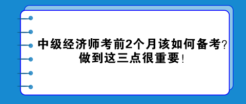 中級經(jīng)濟(jì)師考前2個月該如何備考？做到這三點(diǎn)很重要！