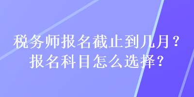 稅務(wù)師報名截止到幾月？報名科目怎么選擇？