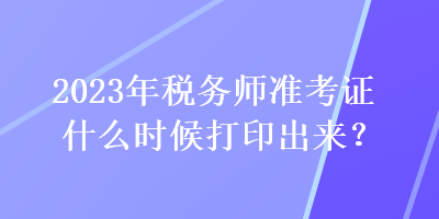 2023年稅務(wù)師準(zhǔn)考證什么時(shí)候打印出來？