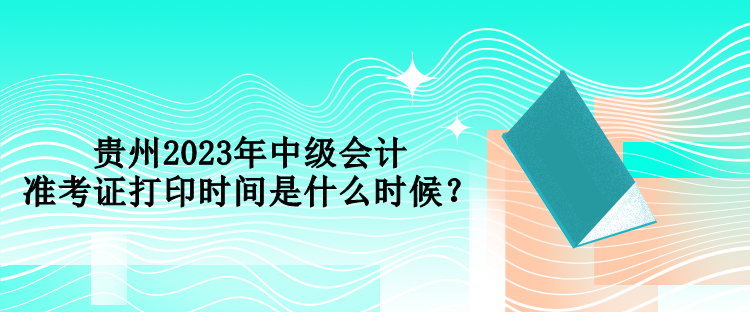 貴州2023年中級會計準考證打印時間是什么時候？