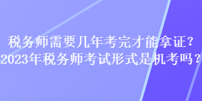 稅務(wù)師需要幾年考完才能拿證？2023年稅務(wù)師考試形式是機(jī)考嗎？