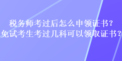 稅務(wù)師考過后怎么申領(lǐng)證書？免試考生考過幾科可以領(lǐng)取證書？