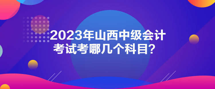 2023年山西中級(jí)會(huì)計(jì)考試考哪幾個(gè)科目？