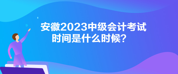 安徽2023中級會計(jì)考試時(shí)間是什么時(shí)候？