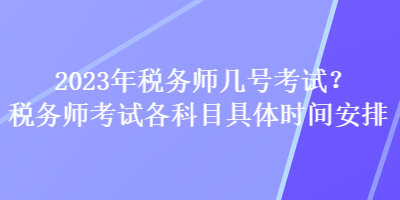 2023年稅務(wù)師幾號考試？稅務(wù)師考試各科目具體時間安排